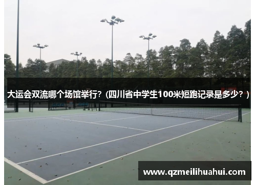 大运会双流哪个场馆举行？(四川省中学生100米短跑记录是多少？)