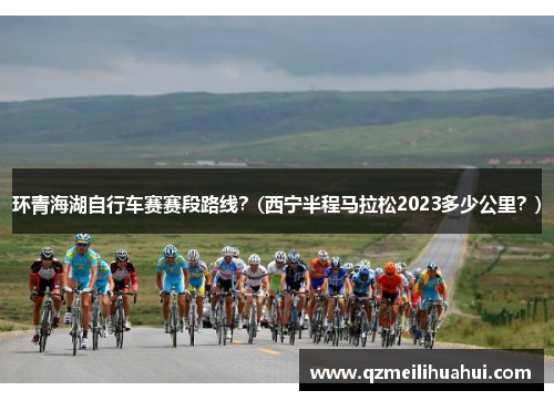 环青海湖自行车赛赛段路线？(西宁半程马拉松2023多少公里？)